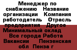 Менеджер по снабжению › Название организации ­ Компания-работодатель › Отрасль предприятия ­ Другое › Минимальный оклад ­ 1 - Все города Работа » Вакансии   . Пензенская обл.,Пенза г.